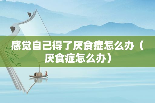 感觉自己得了厌食症怎么办（厌食症怎么办）