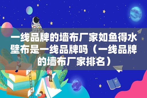 一线品牌的墙布厂家如鱼得水壁布是一线品牌吗（一线品牌的墙布厂家排名）
