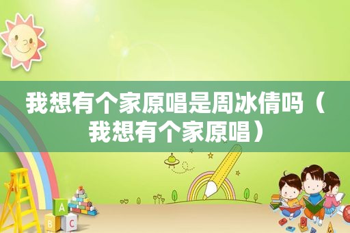 我想有个家原唱是周冰倩吗（我想有个家原唱）