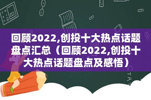 回顾2022,创投十大热点话题盘点汇总（回顾2022,创投十大热点话题盘点及感悟）