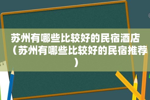 苏州有哪些比较好的民宿酒店（苏州有哪些比较好的民宿推荐）