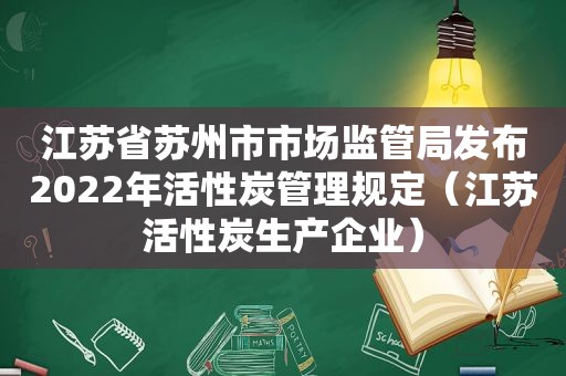 江苏省苏州市市场监管局发布2022年活性炭管理规定（江苏活性炭生产企业）