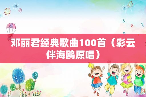 邓丽君经典歌曲100首（彩云伴海鸥原唱）