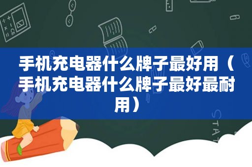 手机充电器什么牌子最好用（手机充电器什么牌子最好最耐用）