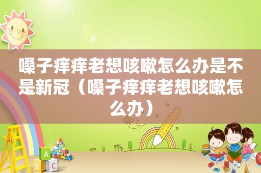嗓子痒痒老想咳嗽怎么办是不是新冠（嗓子痒痒老想咳嗽怎么办）