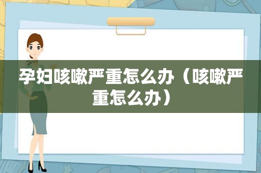 孕妇咳嗽严重怎么办（咳嗽严重怎么办）