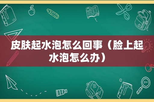 皮肤起水泡怎么回事（脸上起水泡怎么办）