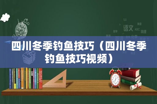 四川冬季钓鱼技巧（四川冬季钓鱼技巧视频）