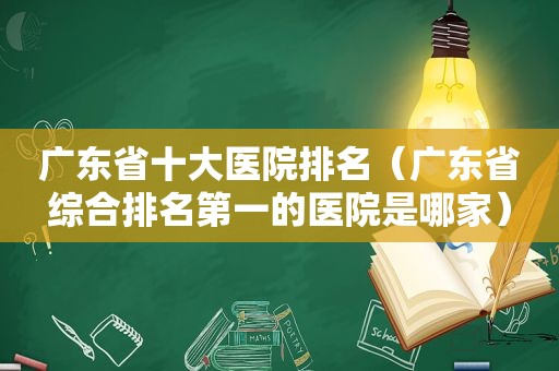 广东省十大医院排名（广东省综合排名第一的医院是哪家）