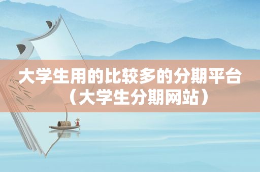 大学生用的比较多的分期平台（大学生分期网站）