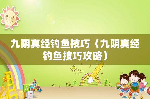 九阴真经钓鱼技巧（九阴真经钓鱼技巧攻略）