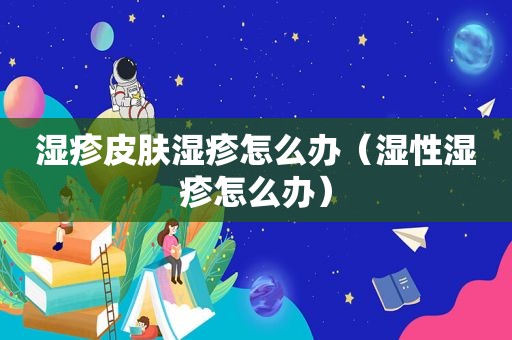 湿疹皮肤湿疹怎么办（湿性湿疹怎么办）