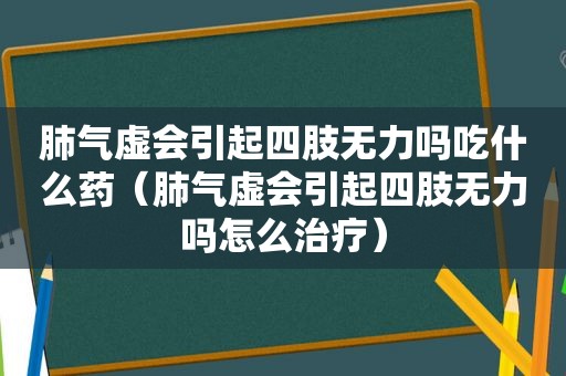 肺气虚会引起四肢无力吗吃什么药（肺气虚会引起四肢无力吗怎么治疗）