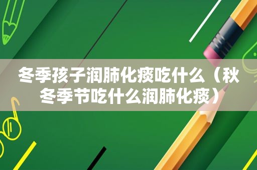 冬季孩子润肺化痰吃什么（秋冬季节吃什么润肺化痰）