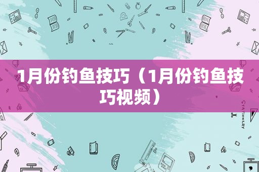1月份钓鱼技巧（1月份钓鱼技巧视频）