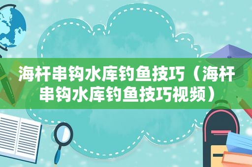 海杆串钩水库钓鱼技巧（海杆串钩水库钓鱼技巧视频）