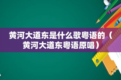 黄河大道东是什么歌粤语的（黄河大道东粤语原唱）