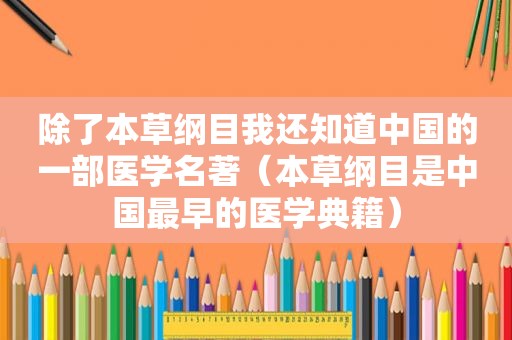 除了本草纲目我还知道中国的一部医学名著（本草纲目是中国最早的医学典籍）