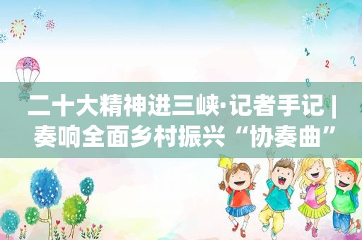 二十大精神进三峡·记者手记 | 奏响全面乡村振兴“协奏曲”
