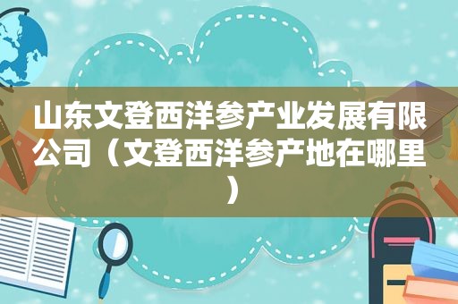山东文登西洋参产业发展有限公司（文登西洋参产地在哪里）
