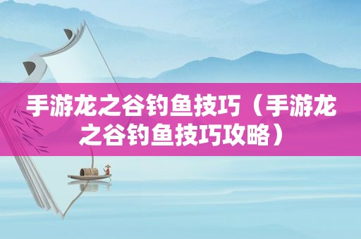 手游龙之谷钓鱼技巧（手游龙之谷钓鱼技巧攻略）