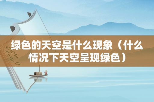 绿色的天空是什么现象（什么情况下天空呈现绿色）