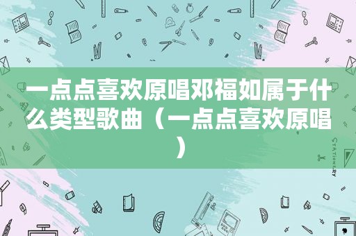 一点点喜欢原唱邓福如属于什么类型歌曲（一点点喜欢原唱）