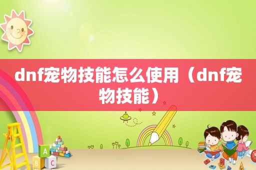 dnf宠物技能怎么使用（dnf宠物技能）