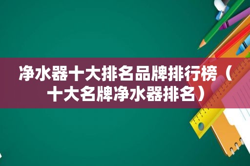 净水器十大排名品牌排行榜（十大名牌净水器排名）