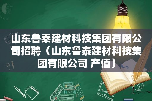 山东鲁泰建材科技集团有限公司招聘（山东鲁泰建材科技集团有限公司 产值）