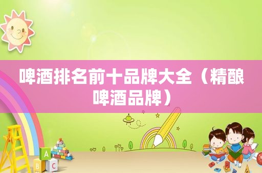 啤酒排名前十品牌大全（精酿啤酒品牌）