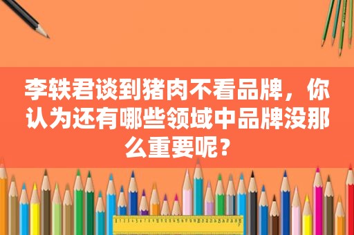 李轶君谈到猪肉不看品牌，你认为还有哪些领域中品牌没那么重要呢？