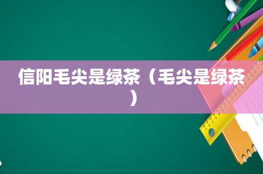 信阳毛尖是绿茶（毛尖是绿茶）