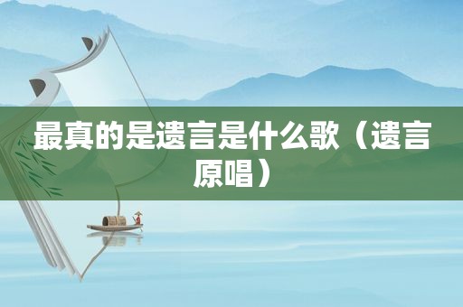 最真的是遗言是什么歌（遗言原唱）