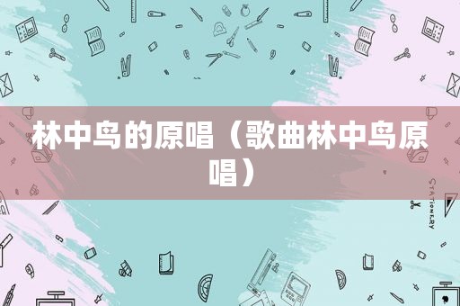 林中鸟的原唱（歌曲林中鸟原唱）