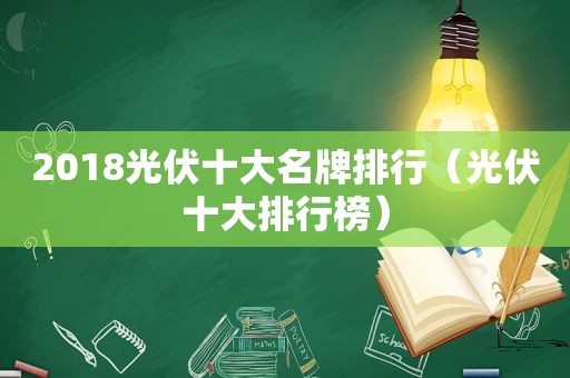 2018光伏十大名牌排行（光伏十大排行榜）