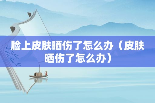 脸上皮肤晒伤了怎么办（皮肤晒伤了怎么办）