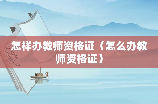 怎样办教师资格证（怎么办教师资格证）