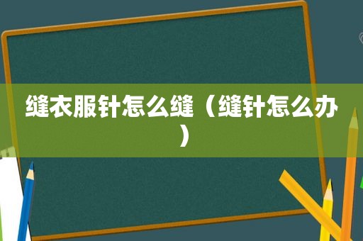 缝衣服针怎么缝（缝针怎么办）
