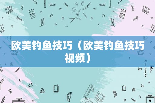 欧美钓鱼技巧（欧美钓鱼技巧视频）