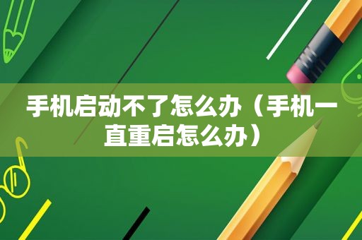 手机启动不了怎么办（手机一直重启怎么办）