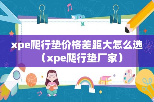xpe爬行垫价格差距大怎么选（xpe爬行垫厂家）