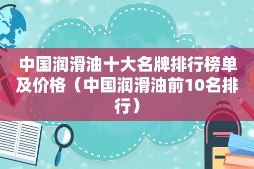中国润滑油十大名牌排行榜单及价格（中国润滑油前10名排行）