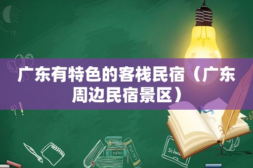 广东有特色的客栈民宿（广东周边民宿景区）