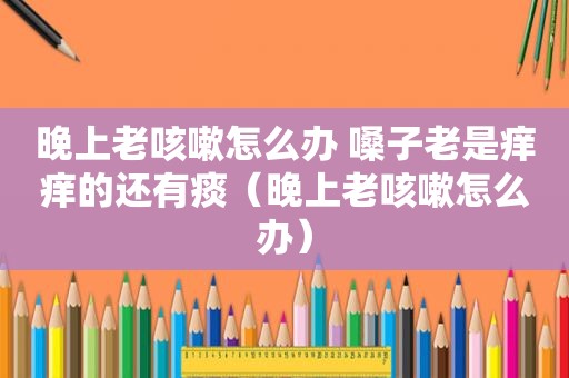 晚上老咳嗽怎么办 嗓子老是痒痒的还有痰（晚上老咳嗽怎么办）