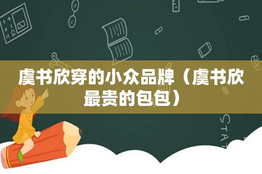 虞书欣穿的小众品牌（虞书欣最贵的包包）