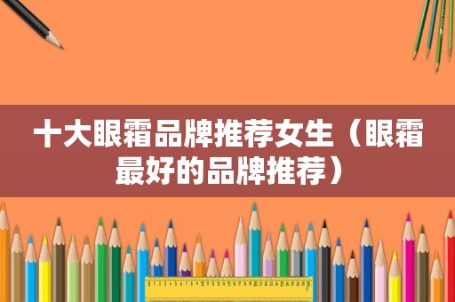 十大眼霜品牌推荐女生（眼霜最好的品牌推荐）