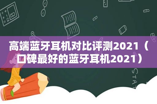 高端蓝牙耳机对比评测2021（口碑最好的蓝牙耳机2021）