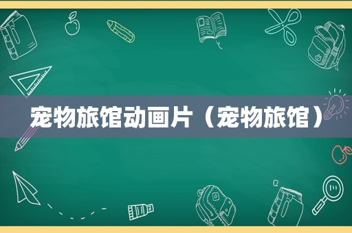宠物旅馆动画片（宠物旅馆）