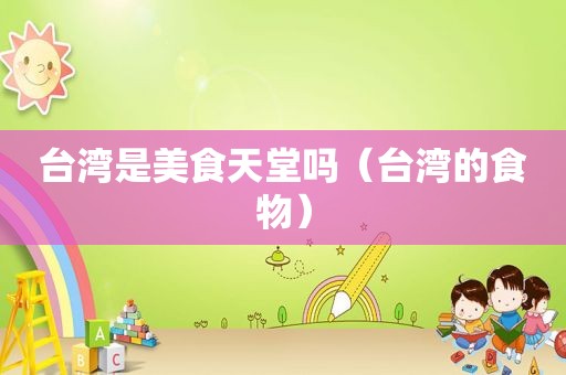 台湾是美食天堂吗（台湾的食物）